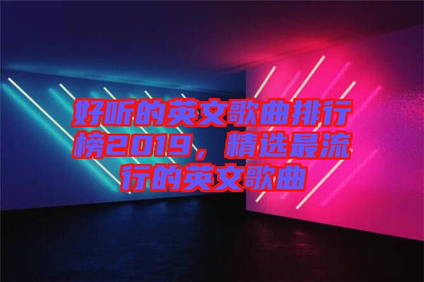 好聽的英文歌曲排行榜2019，精選最流行的英文歌曲