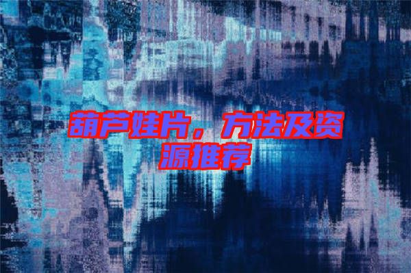 葫蘆娃片，方法及資源推薦