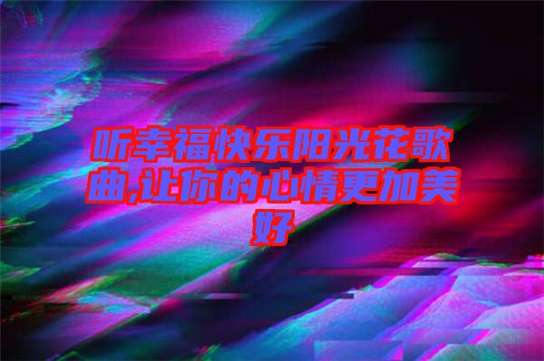 聽幸?？鞓?lè)陽(yáng)光花歌曲,讓你的心情更加美好