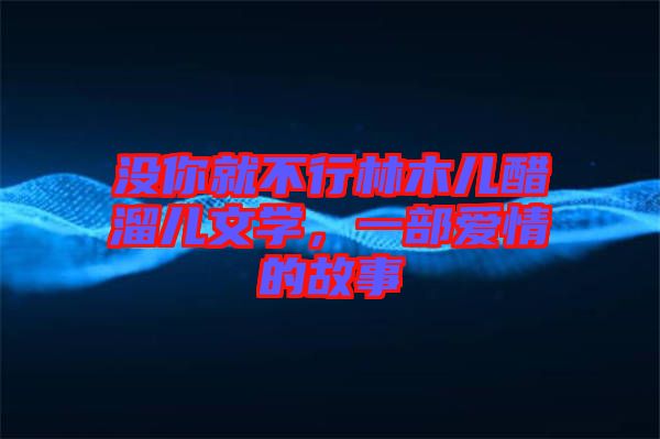 沒你就不行林木兒醋溜兒文學，一部愛情的故事