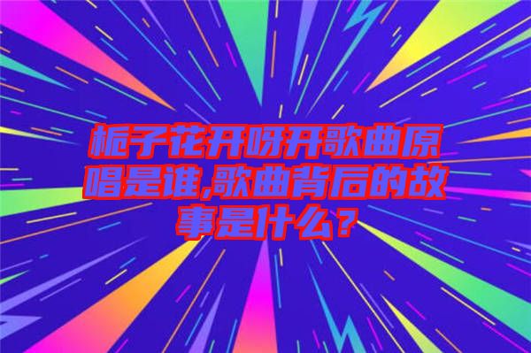 梔子花開呀開歌曲原唱是誰,歌曲背后的故事是什么？