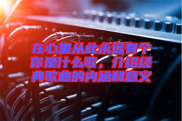在心里從此永遠(yuǎn)有個(gè)你是什么歌，介紹經(jīng)典歌曲的內(nèi)涵和意義
