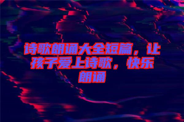 詩歌朗誦大全短篇，讓孩子愛上詩歌，快樂朗誦