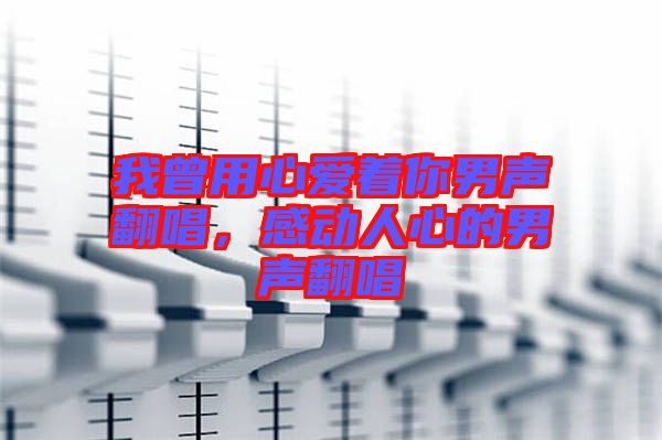 我曾用心愛著你男聲翻唱，感動人心的男聲翻唱