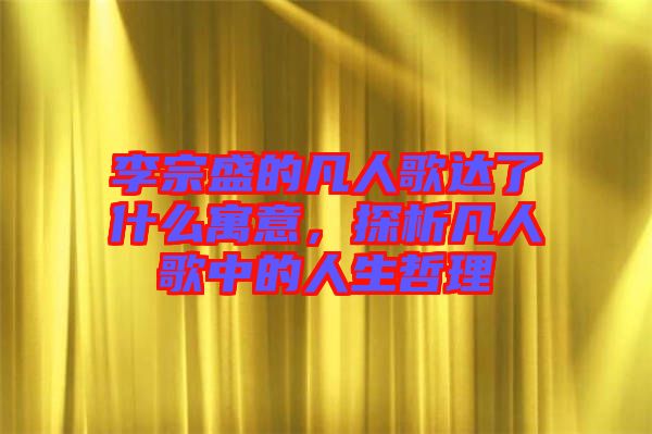 李宗盛的凡人歌達(dá)了什么寓意，探析凡人歌中的人生哲理
