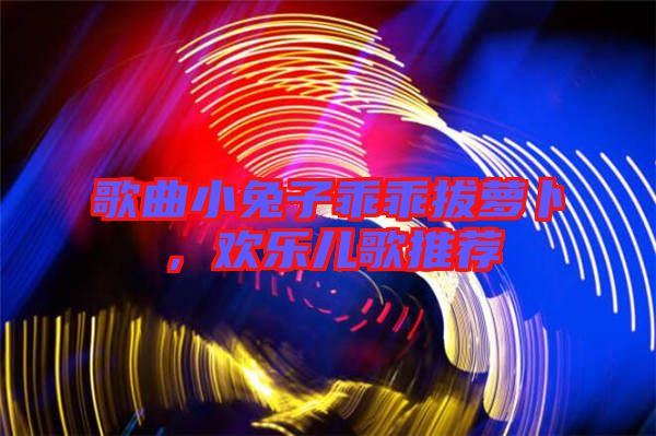 歌曲小兔子乖乖拔蘿卜，歡樂兒歌推薦