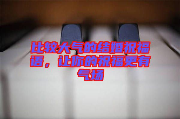 比較大氣的結婚祝福語，讓你的祝福更有氣場