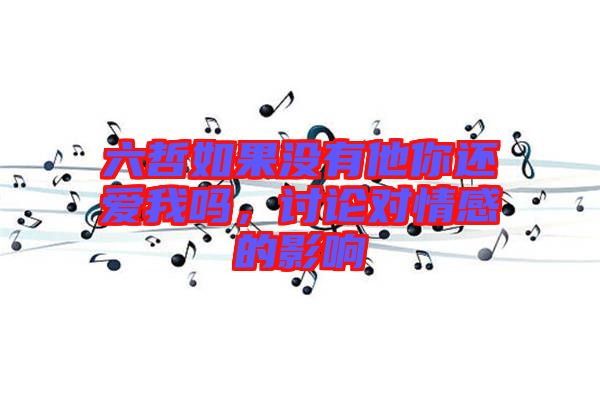 六哲如果沒有他你還愛我嗎，討論對(duì)情感的影響