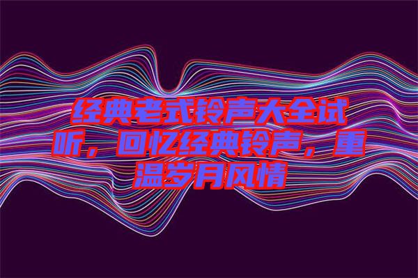 經(jīng)典老式鈴聲大全試聽(tīng)，回憶經(jīng)典鈴聲，重溫歲月風(fēng)情