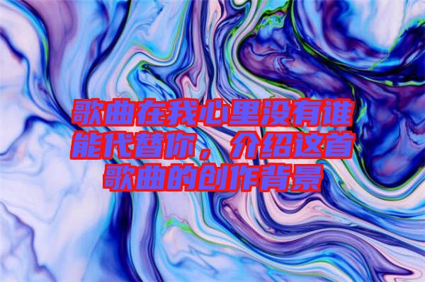 歌曲在我心里沒有誰能代替你，介紹這首歌曲的創(chuàng)作背景