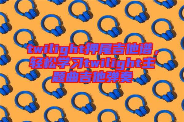 twilight押尾吉他譜，輕松學(xué)習(xí)twilight主題曲吉他彈奏