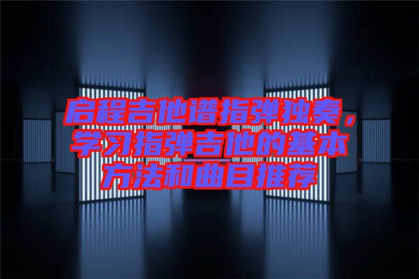 啟程吉他譜指彈獨(dú)奏，學(xué)習(xí)指彈吉他的基本方法和曲目推薦