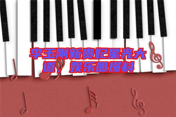 李玉剛新貴妃星光大道，娛樂(lè)圈爆料