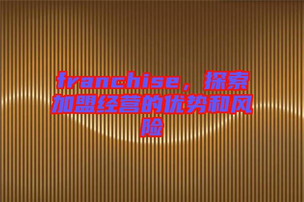 franchise，探索加盟經(jīng)營的優(yōu)勢和風(fēng)險