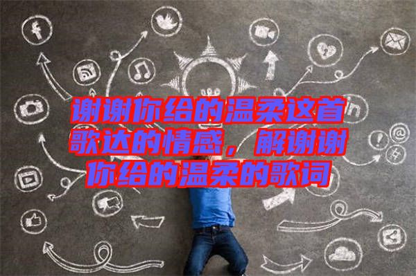 謝謝你給的溫柔這首歌達(dá)的情感，解謝謝你給的溫柔的歌詞