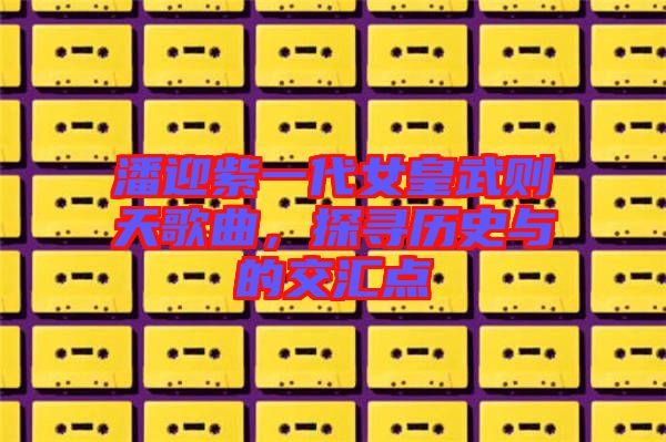 潘迎紫一代女皇武則天歌曲，探尋歷史與的交匯點(diǎn)