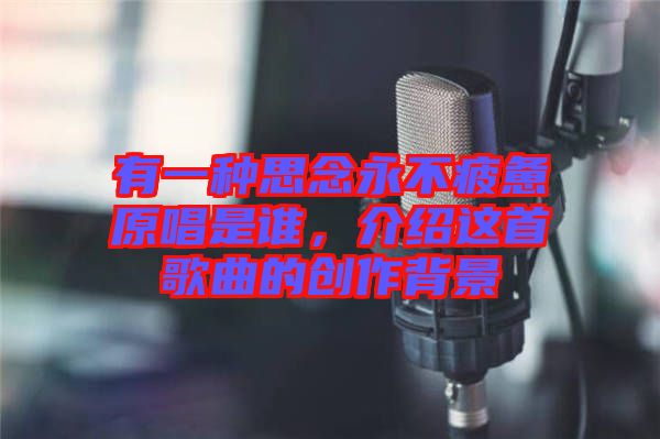 有一種思念永不疲憊原唱是誰，介紹這首歌曲的創(chuàng)作背景