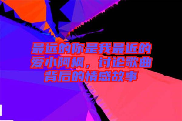 最遠的你是我最近的愛小阿楓，討論歌曲背后的情感故事