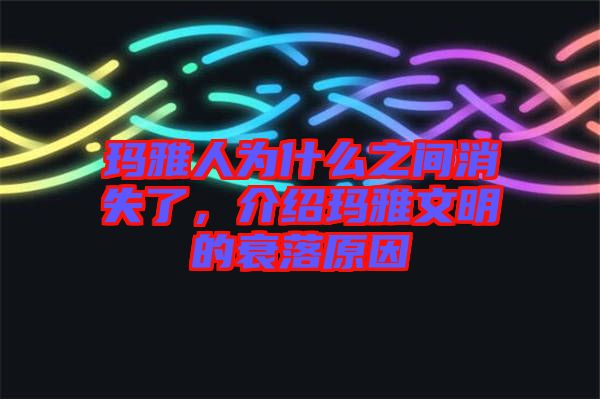 瑪雅人為什么之間消失了，介紹瑪雅文明的衰落原因
