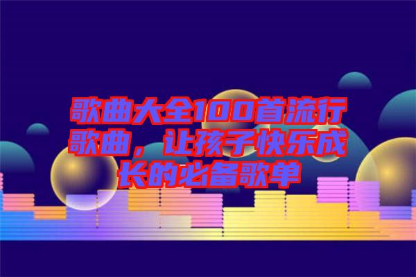 歌曲大全100首流行歌曲，讓孩子快樂成長的必備歌單