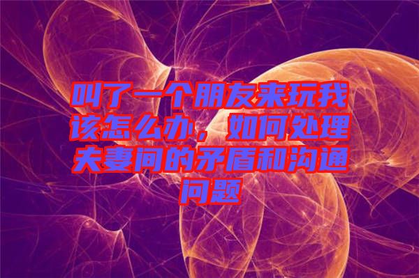 叫了一個朋友來玩我該怎么辦，如何處理夫妻間的矛盾和溝通問題