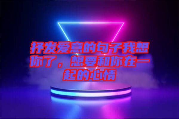 抒發(fā)愛意的句子我想你了，想要和你在一起的心情