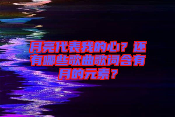 月亮代表我的心？還有哪些歌曲歌詞含有月的元素？