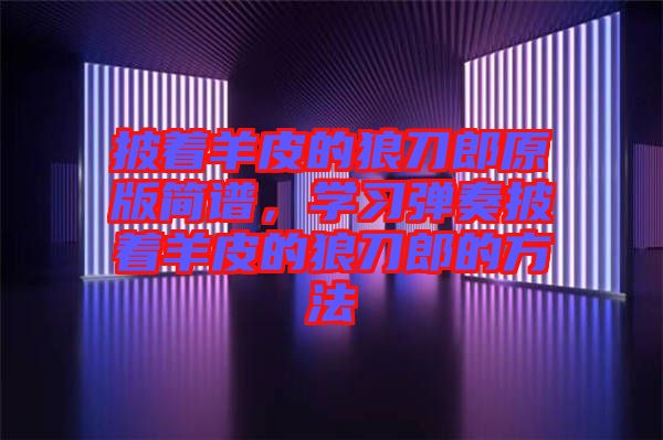 披著羊皮的狼刀郎原版簡(jiǎn)譜，學(xué)習(xí)彈奏披著羊皮的狼刀郎的方法