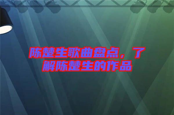 陳楚生歌曲盤點(diǎn)，了解陳楚生的作品