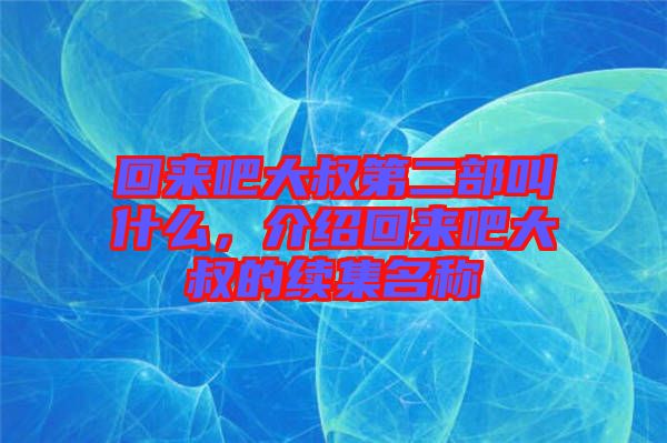 回來(lái)吧大叔第二部叫什么，介紹回來(lái)吧大叔的續(xù)集名稱