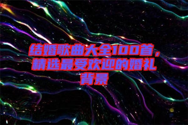 結(jié)婚歌曲大全100首，精選最受歡迎的婚禮背景