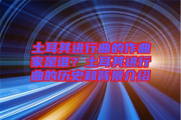 土耳其進(jìn)行曲的作曲家是誰？土耳其進(jìn)行曲的歷史和背景介紹
