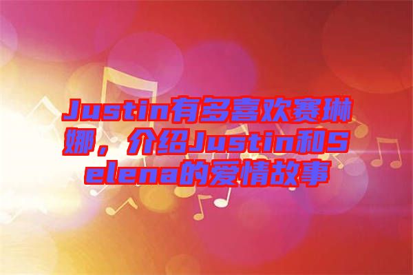 Justin有多喜歡賽琳娜，介紹Justin和Selena的愛情故事