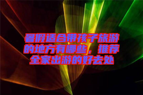 暑假適合帶孩子旅游的地方有哪些，推薦全家出游的好去處