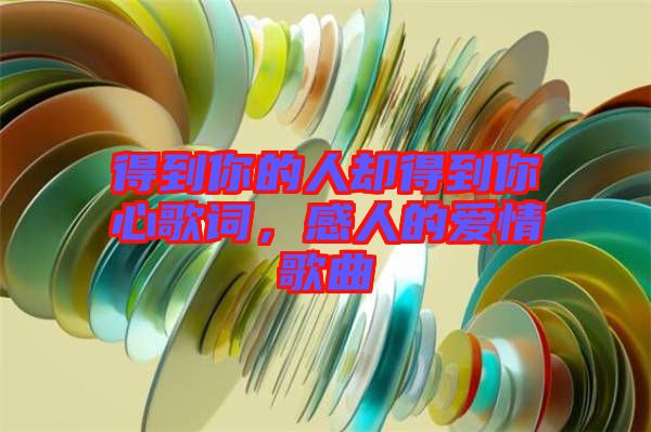 得到你的人卻得到你心歌詞，感人的愛情歌曲
