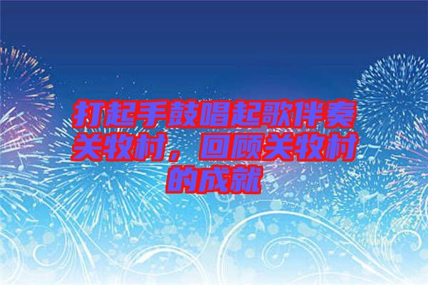 打起手鼓唱起歌伴奏關(guān)牧村，回顧關(guān)牧村的成就