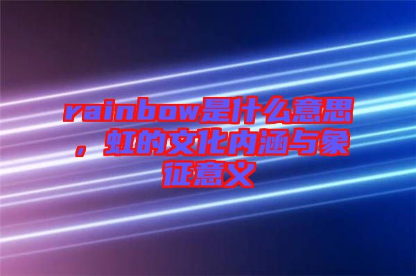 rainbow是什么意思，虹的文化內(nèi)涵與象征意義