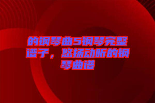 的鋼琴曲5鋼琴完整譜子，悠揚(yáng)動(dòng)聽的鋼琴曲譜