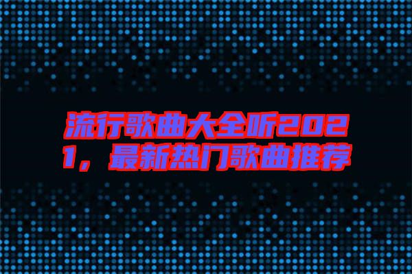 流行歌曲大全聽2021，最新熱門歌曲推薦