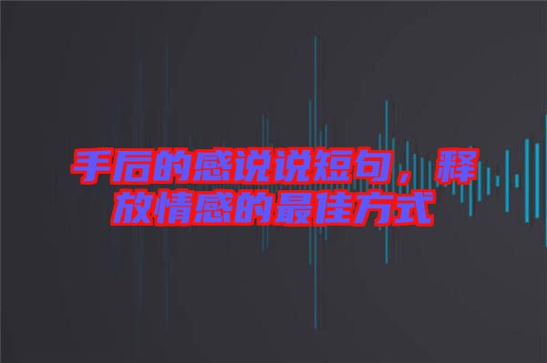 手后的感說說短句，釋放情感的最佳方式