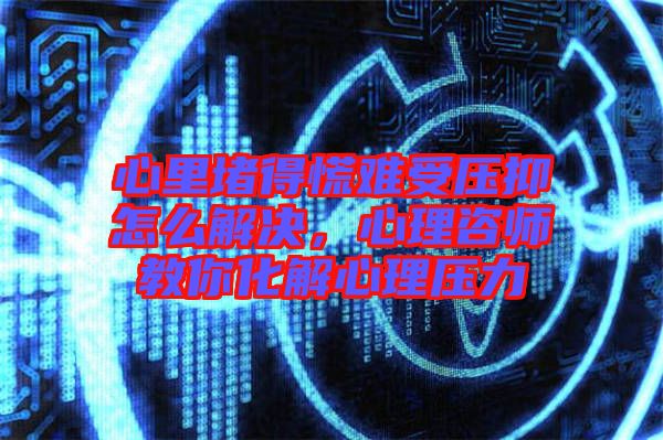 心里堵得慌難受壓抑怎么解決，心理咨師教你化解心理壓力