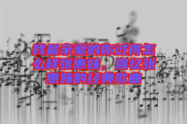 我最親愛的你過得怎么樣張惠妹，回憶張惠妹的經(jīng)典歌曲