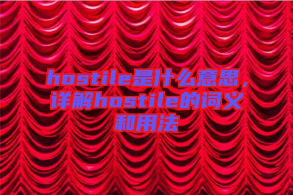 hostile是什么意思，詳解hostile的詞義和用法