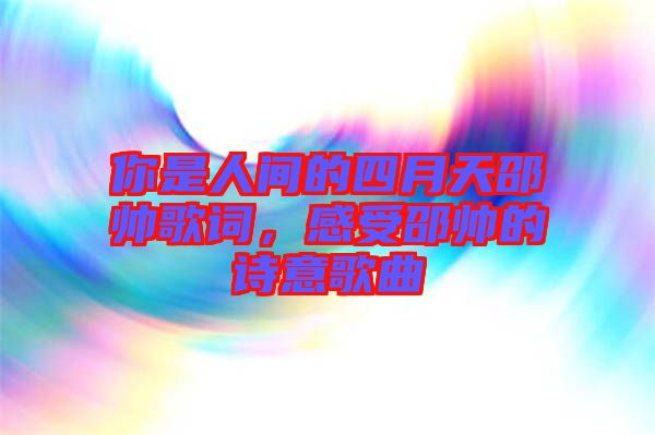 你是人間的四月天邵帥歌詞，感受邵帥的詩意歌曲