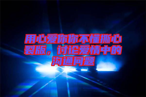 用心愛你你不懂撕心裂版，討論愛情中的溝通問題