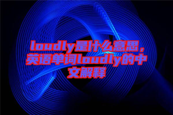 loudly是什么意思，英語單詞loudly的中文解釋