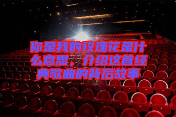你是我的玫瑰花是什么意思，介紹這首經(jīng)典歌曲的背后故事
