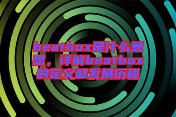beatbox是什么意思，詳解beatbox的定義和發(fā)展歷程