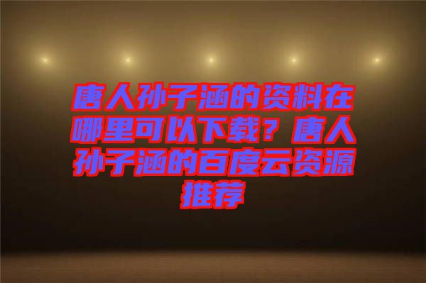 唐人孫子涵的資料在哪里可以下載？唐人孫子涵的百度云資源推薦