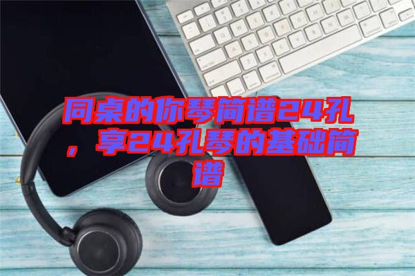 同桌的你琴簡譜24孔，享24孔琴的基礎(chǔ)簡譜